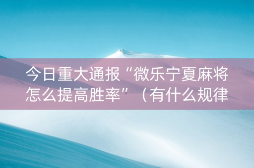 今日重大通报“微乐宁夏麻将怎么提高胜率”（有什么规律)