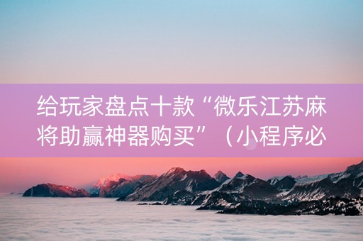 给玩家盘点十款“微乐江苏麻将助赢神器购买”（小程序必赢神器)