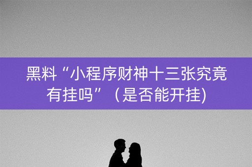 黑料“小程序财神十三张究竟有挂吗”（是否能开挂)
