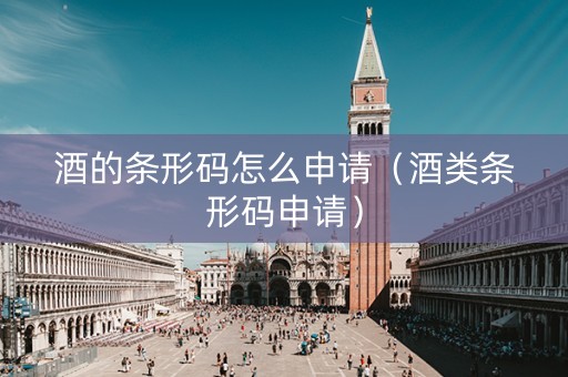 酒的条形码怎么申请（酒类条形码申请）