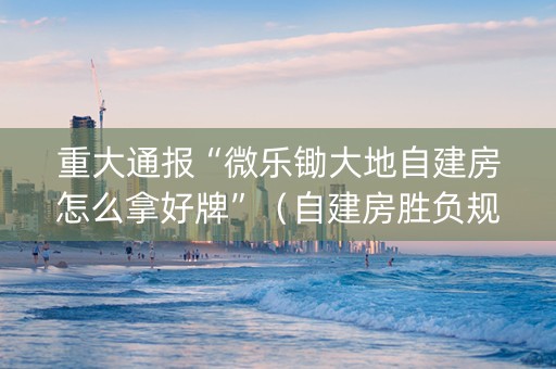 重大通报“微乐锄大地自建房怎么拿好牌”（自建房胜负规律)