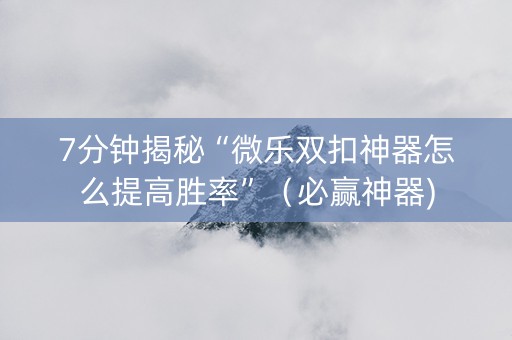 7分钟揭秘“微乐双扣神器怎么提高胜率”（必赢神器)