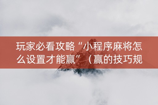 玩家必看攻略“小程序麻将怎么设置才能赢”（赢的技巧规律)
