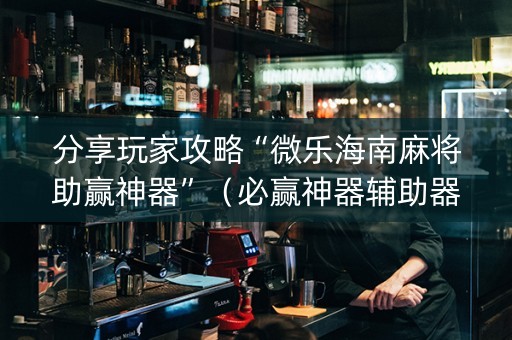 分享玩家攻略“微乐海南麻将助赢神器”（必赢神器辅助器)