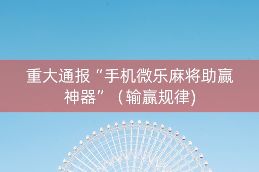 重大通报“手机微乐麻将助赢神器”（输赢规律)
