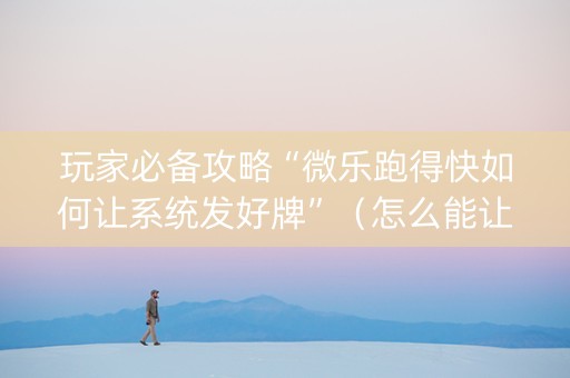 玩家必备攻略“微乐跑得快如何让系统发好牌”（怎么能让牌好一点)