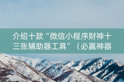 介绍十款“微信小程序财神十三张辅助器工具”（必赢神器免费安装)