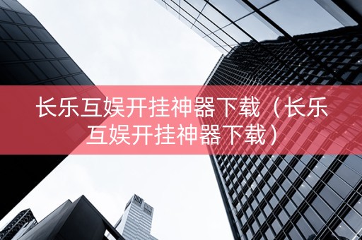 长乐互娱开挂神器下载（长乐互娱开挂神器下载）