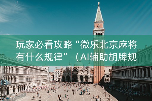 玩家必看攻略“微乐北京麻将有什么规律”（AI辅助胡牌规则)