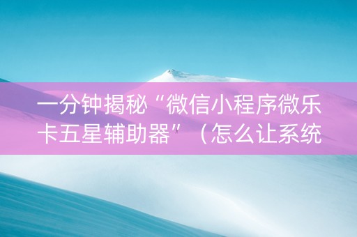 一分钟揭秘“微信小程序微乐卡五星辅助器”（怎么让系统给自己好牌)