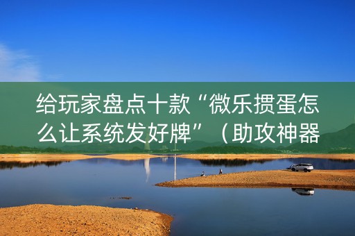 给玩家盘点十款“微乐掼蛋怎么让系统发好牌”（助攻神器)