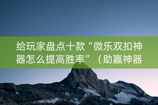 给玩家盘点十款“微乐双扣神器怎么提高胜率”（助赢神器)