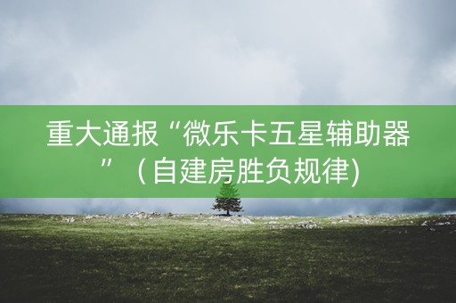 重大通报“微乐卡五星辅助器”（自建房胜负规律)