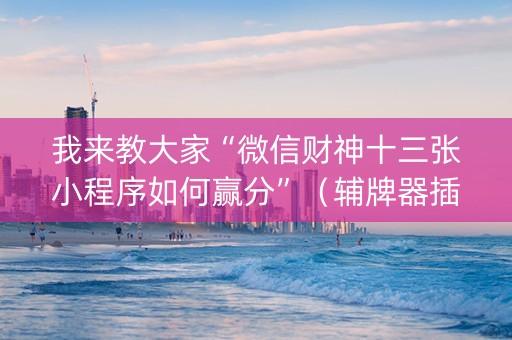 我来教大家“微信财神十三张小程序如何赢分”（辅牌器插件购买)
