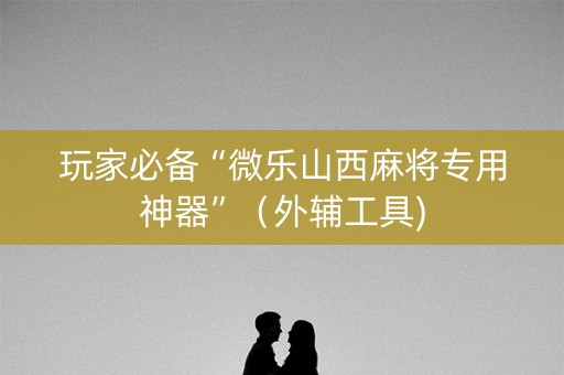 玩家必备“微乐山西麻将专用神器”（外辅工具)