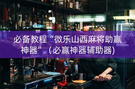 必备教程“微乐山西麻将助赢神器”（必赢神器辅助器)