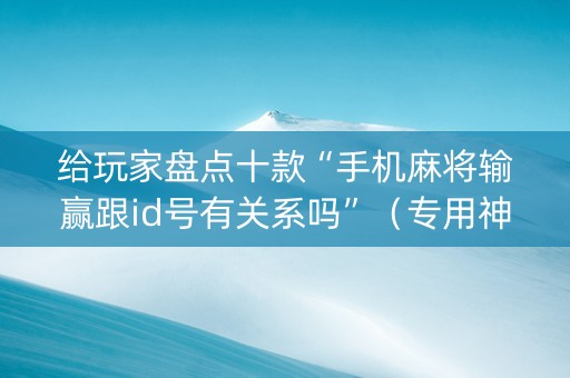 给玩家盘点十款“手机麻将输赢跟id号有关系吗”（专用神器下载)