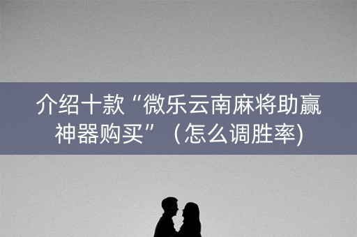 介绍十款“微乐云南麻将助赢神器购买”（怎么调胜率)