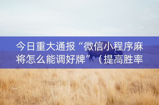 今日重大通报“微信小程序麻将怎么能调好牌”（提高胜率技巧)
