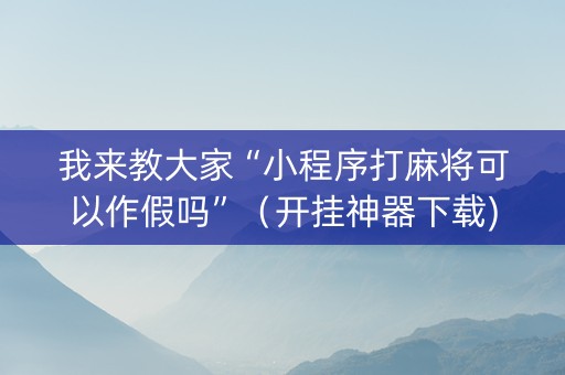 我来教大家“小程序打麻将可以作假吗”（开挂神器下载)