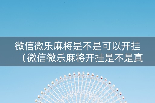 微信微乐麻将是不是可以开挂（微信微乐麻将开挂是不是真的）