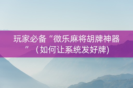 玩家必备“微乐麻将胡牌神器”（如何让系统发好牌)