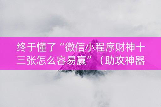 终于懂了“微信小程序财神十三张怎么容易赢”（助攻神器)