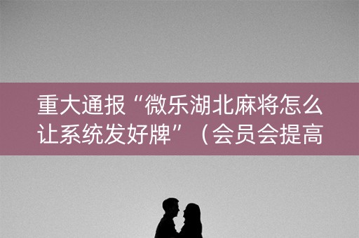 重大通报“微乐湖北麻将怎么让系统发好牌”（会员会提高胜率吗)