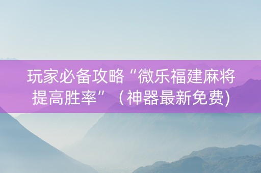 玩家必备攻略“微乐福建麻将提高胜率”（神器最新免费)