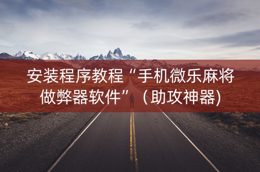 安装程序教程“手机微乐麻将做弊器软件”（助攻神器)