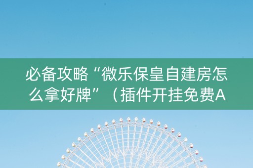 必备攻略“微乐保皇自建房怎么拿好牌”（插件开挂免费AI)