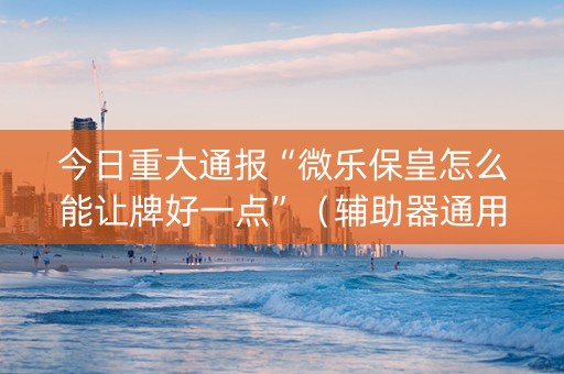 今日重大通报“微乐保皇怎么能让牌好一点”（辅助器通用版)
