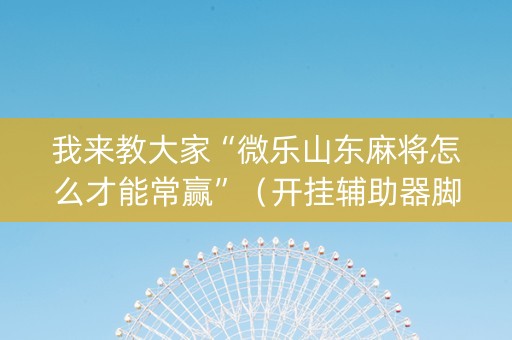 我来教大家“微乐山东麻将怎么才能常赢”（开挂辅助器脚本)