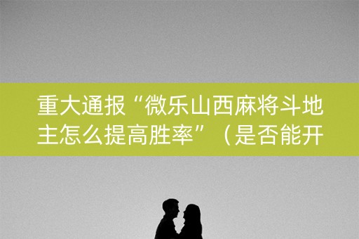 重大通报“微乐山西麻将斗地主怎么提高胜率”（是否能开挂)