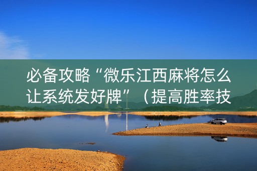必备攻略“微乐江西麻将怎么让系统发好牌”（提高胜率技巧)