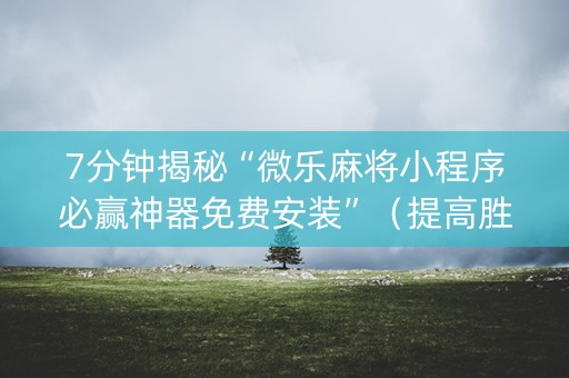 7分钟揭秘“微乐麻将小程序必赢神器免费安装”（提高胜率软件)