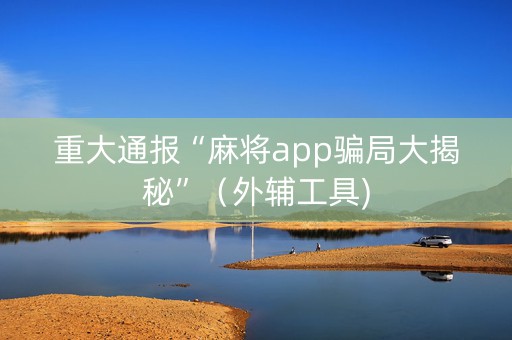 重大通报“麻将app骗局大揭秘”（外辅工具)