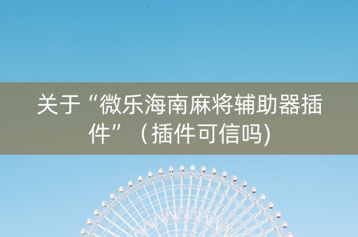 关于“微乐海南麻将辅助器插件”（插件可信吗)
