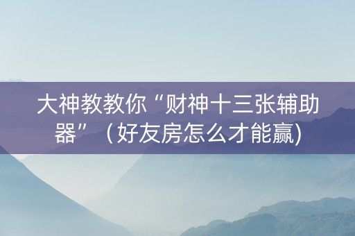 大神教教你“财神十三张辅助器”（好友房怎么才能赢)