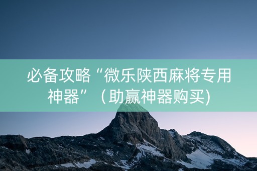必备攻略“微乐陕西麻将专用神器”（助赢神器购买)