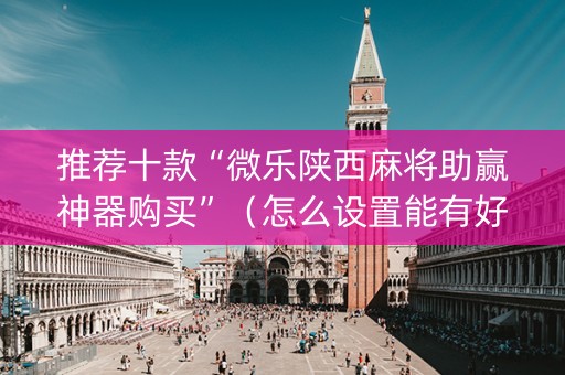 推荐十款“微乐陕西麻将助赢神器购买”（怎么设置能有好牌)