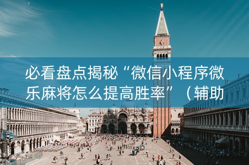 必看盘点揭秘“微信小程序微乐麻将怎么提高胜率”（辅助器通用版)