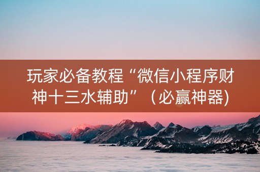 玩家必备教程“微信小程序财神十三水辅助”（必赢神器)