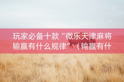 玩家必备十款“微乐天津麻将输赢有什么规律”（输赢有什么规律)