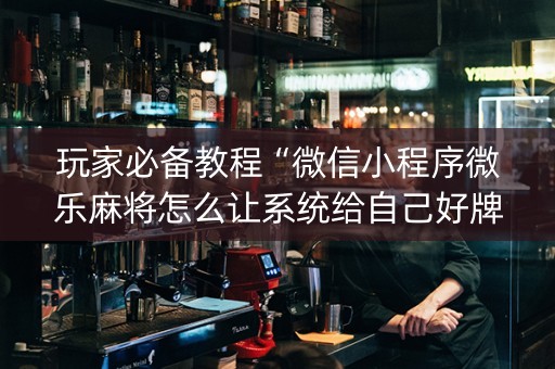 玩家必备教程“微信小程序微乐麻将怎么让系统给自己好牌”（专用神器下载)