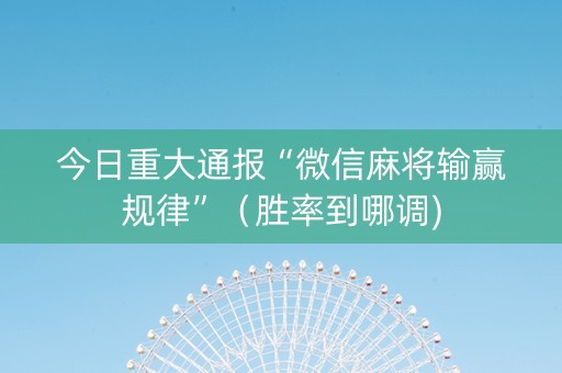今日重大通报“微信麻将输赢规律”（胜率到哪调)