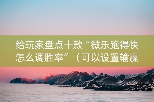给玩家盘点十款“微乐跑得快怎么调胜率”（可以设置输赢吗)