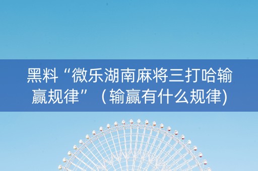 黑料“微乐湖南麻将三打哈输赢规律”（输赢有什么规律)
