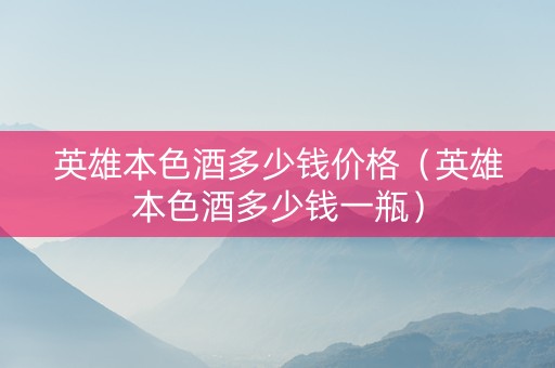 英雄本色酒多少钱价格（英雄本色酒多少钱一瓶）