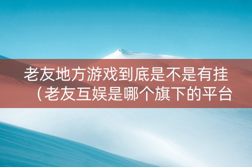 老友地方游戏到底是不是有挂（老友互娱是哪个旗下的平台）